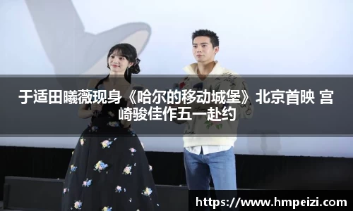 壹号娱乐：于适田曦薇现身《哈尔的移动城堡》北京首映 宫崎骏佳作五一赴约