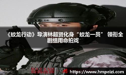 壹号娱乐：《蛟龙行动》导演林超贤化身“蛟龙一员” 领衔全剧组用命拍戏